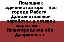 Помощник администратора - Все города Работа » Дополнительный заработок и сетевой маркетинг   . Нижегородская обл.,Дзержинск г.